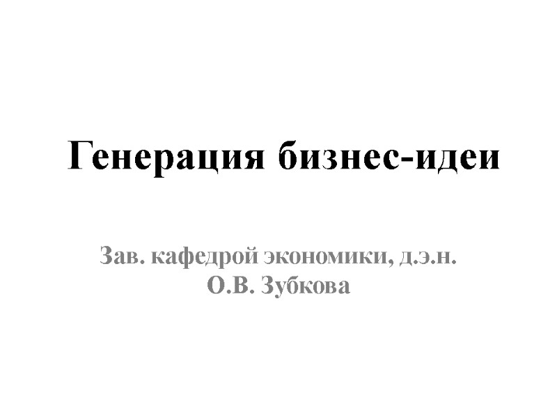 Генерация бизнес-идеи Зав. кафедрой экономики, д.э.н. О.В. Зубкова